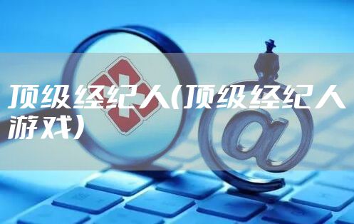 顶级经纪人（顶级经纪人游戏）