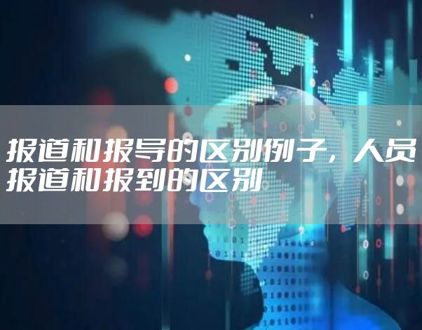 报道和报导的区别例子，人员报道和报到的区别
