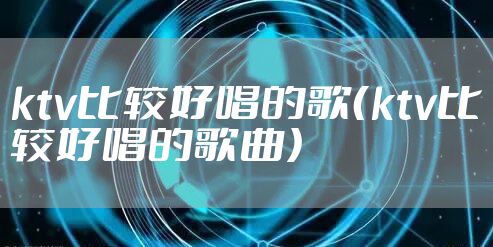 ktv比较好唱的歌（ktv比较好唱的歌曲）