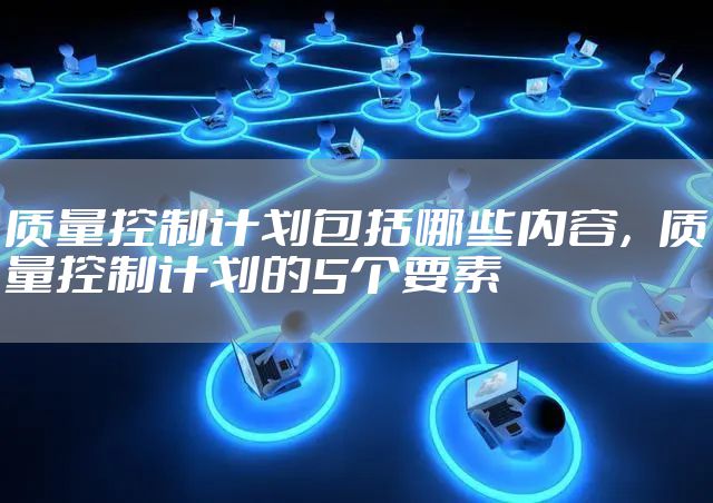 质量控制计划包括哪些内容，质量控制计划的5个要素