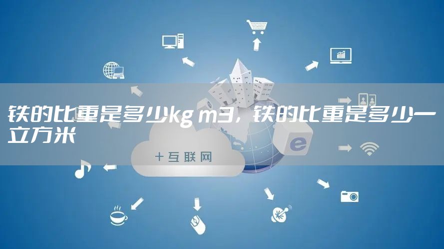 铁的比重是多少kg m3，铁的比重是多少一立方米