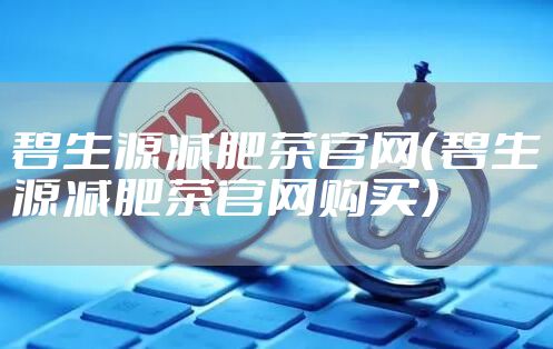 碧生源减肥茶官网（碧生源减肥茶官网购买）