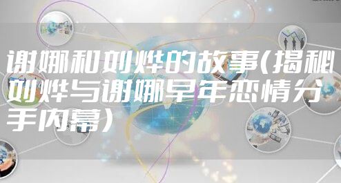 谢娜和刘烨的故事（揭秘刘烨与谢娜早年恋情分手内幕）
