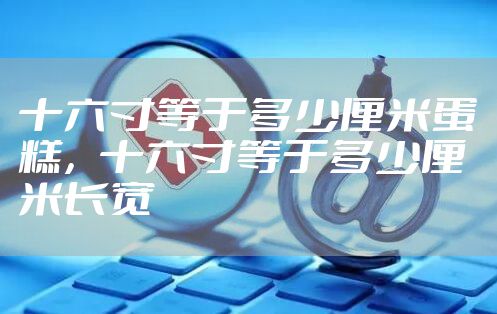 十六寸等于多少厘米蛋糕，十六寸等于多少厘米长宽