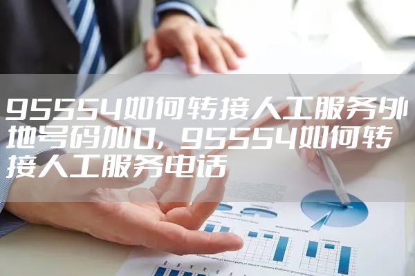 95554如何转接人工服务外地号码加0，95554如何转接人工服务电话
