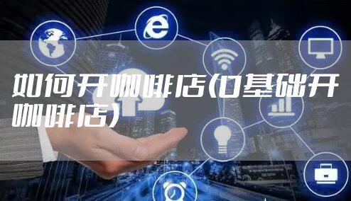 如何开咖啡店(0基础开咖啡店)
