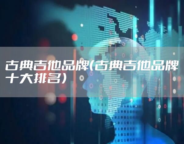 古典吉他品牌（古典吉他品牌十大排名）