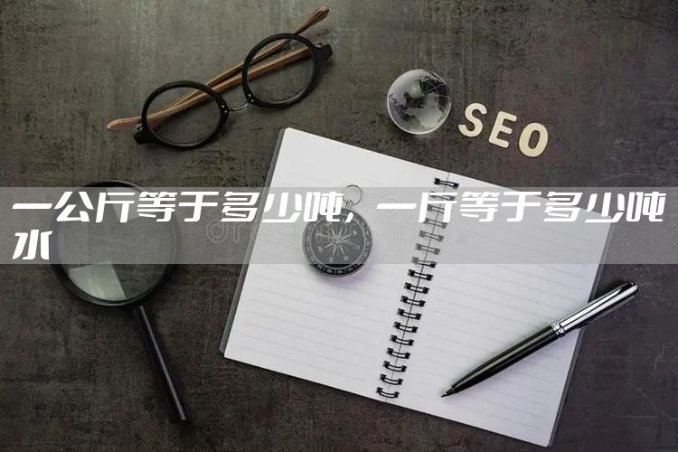 一公斤等于多少吨，一斤等于多少吨水