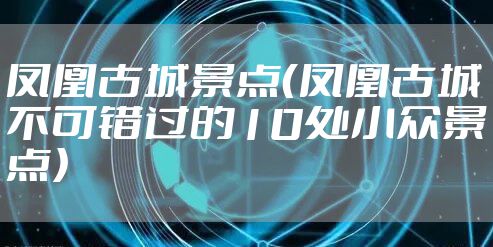凤凰古城景点（凤凰古城不可错过的10处小众景点）