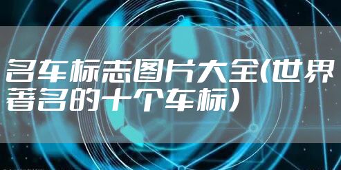 名车标志图片大全（世界著名的十个车标）