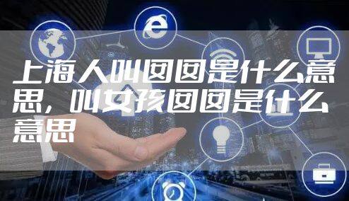 上海人叫囡囡是什么意思，叫女孩囡囡是什么意思