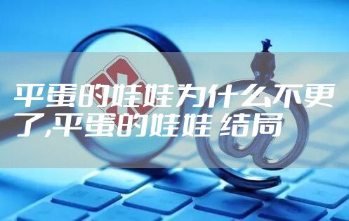 平蛋的娃娃为什么不更了,平蛋的娃娃 结局
