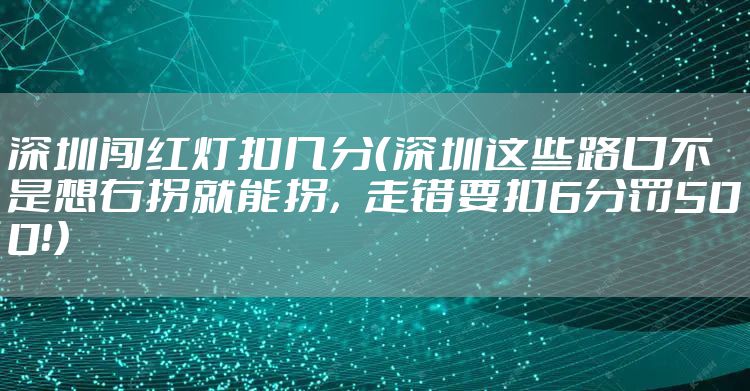 深圳闯红灯扣几分（深圳这些路口不是想右拐就能拐，走错要扣6分罚500！）