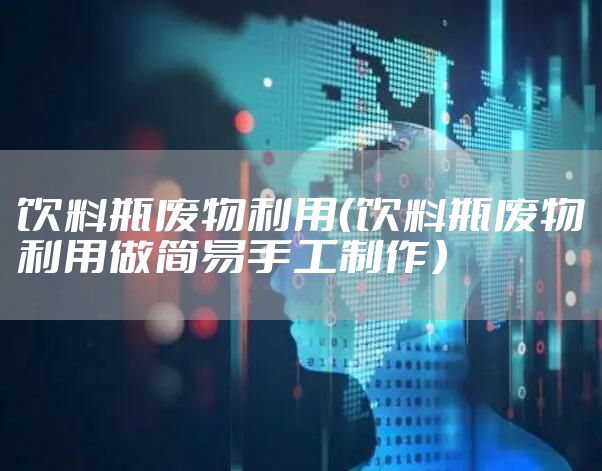 饮料瓶废物利用（饮料瓶废物利用做简易手工制作）