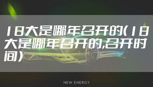 18大是哪年召开的（18大是哪年召开的,召开时间）