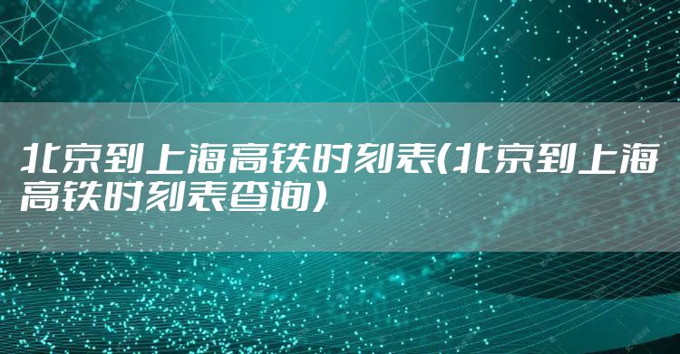 北京到上海高铁时刻表（北京到上海高铁时刻表查询）