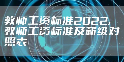 教师工资标准2022，教师工资标准及薪级对照表