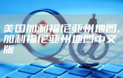 美国加利福尼亚州地图，加利福尼亚州地图中文版