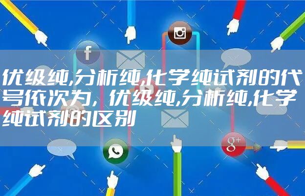 优级纯,分析纯,化学纯试剂的代号依次为，优级纯,分析纯,化学纯试剂的区别
