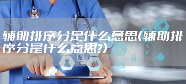 辅助排序分是什么意思（辅助排序分是什么意思?）