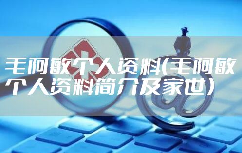毛阿敏个人资料（毛阿敏个人资料简介及家世）
