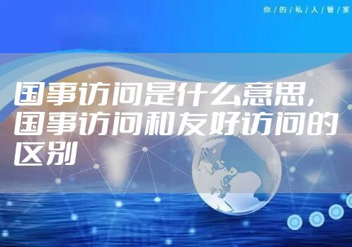 国事访问是什么意思，国事访问和友好访问的区别