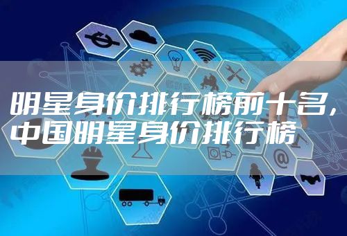 明星身价排行榜前十名，中国明星身价排行榜