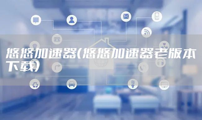悠悠加速器（悠悠加速器老版本下载）