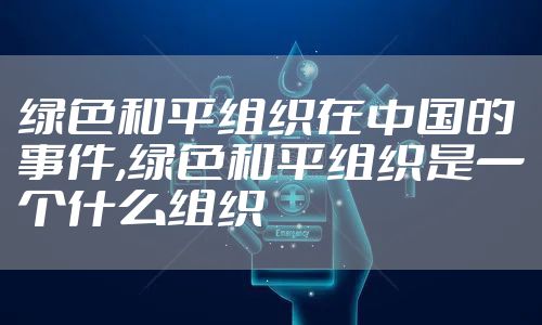 绿色和平组织在中国的事件,绿色和平组织是一个什么组织