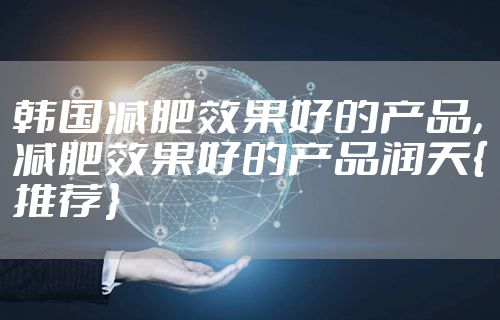 韩国减肥效果好的产品，减肥效果好的产品润天{推荐}