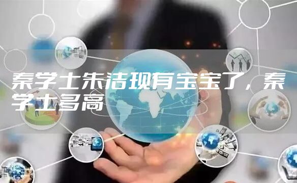 秦学士朱洁现有宝宝了，秦学士多高