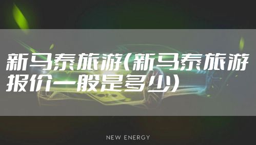 新马泰旅游（新马泰旅游报价一般是多少）