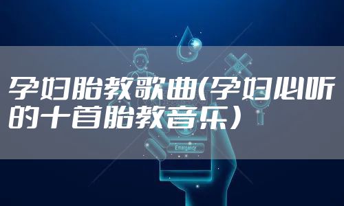 孕妇胎教歌曲（孕妇必听的十首胎教音乐）