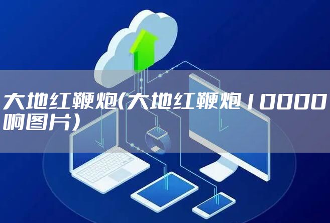 大地红鞭炮（大地红鞭炮10000响图片）