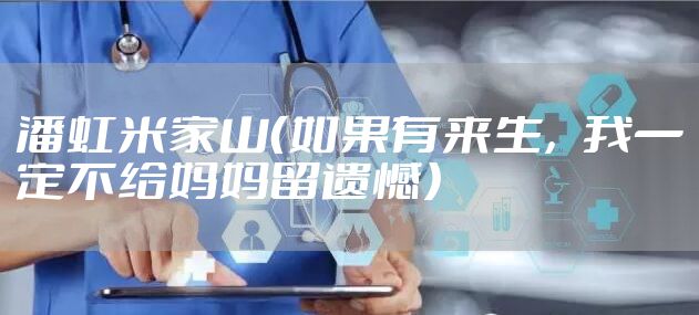 潘虹米家山（如果有来生，我一定不给妈妈留遗憾）