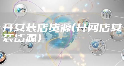 开女装店货源（开网店女装货源）
