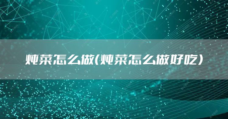 炖菜怎么做（炖菜怎么做好吃）