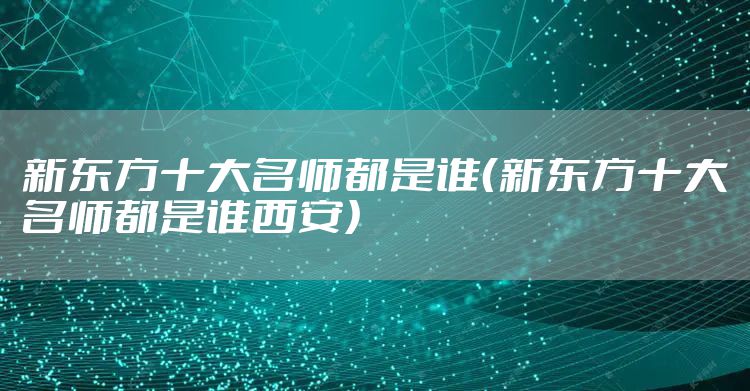 新东方十大名师都是谁（新东方十大名师都是谁西安）