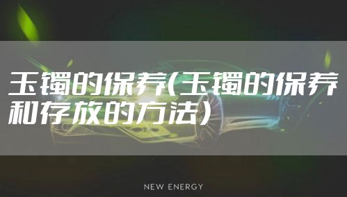 玉镯的保养（玉镯的保养和存放的方法）