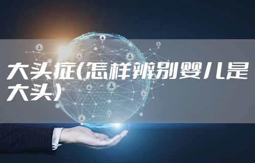 大头症（怎样辨别婴儿是大头）