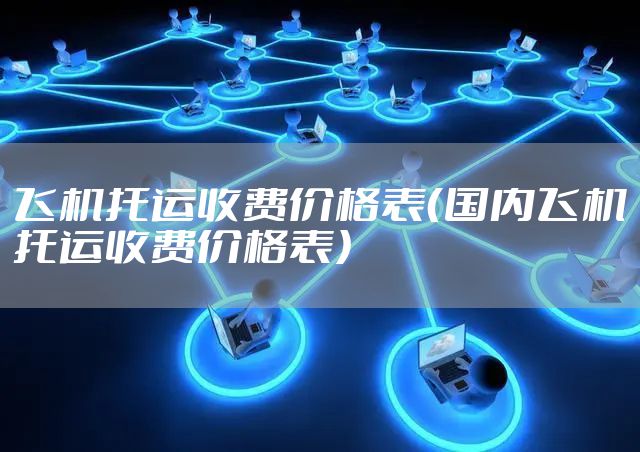 飞机托运收费价格表（国内飞机托运收费价格表）