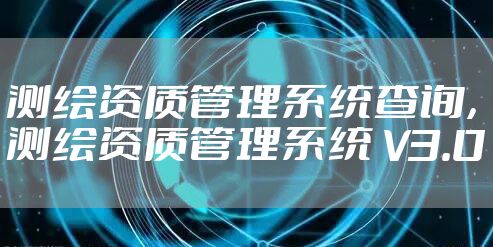 测绘资质管理系统查询，测绘资质管理系统 V3.0
