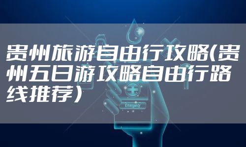 贵州旅游自由行攻略（贵州五日游攻略自由行路线推荐）