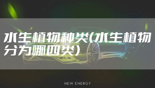 水生植物种类（水生植物分为哪四类）