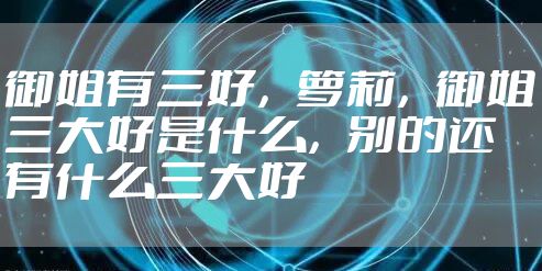 御姐有三好，萝莉，御姐三大好是什么，别的还有什么三大好