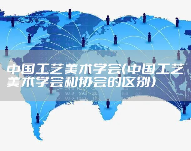 中国工艺美术学会（中国工艺美术学会和协会的区别）