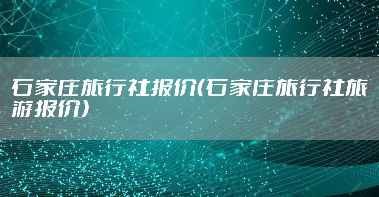 石家庄旅行社报价（石家庄旅行社旅游报价）