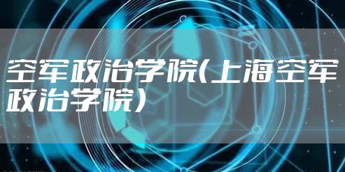 空军政治学院（上海空军政治学院）