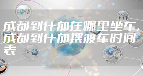 成都到什邡在哪里坐车，成都到什邡摆渡车时间表