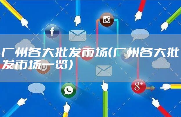 广州各大批发市场（广州各大批发市场一览）